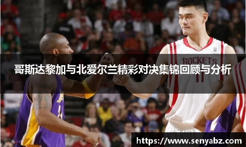 哥斯达黎加与北爱尔兰精彩对决集锦回顾与分析